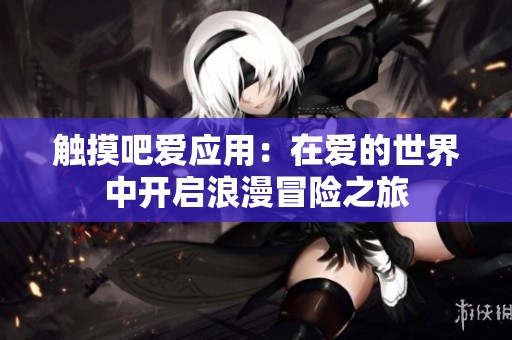 触摸吧爱应用：在爱的世界中开启浪漫冒险之旅