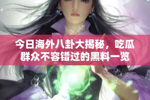 今日海外八卦大揭秘，吃瓜群众不容错过的黑料一览