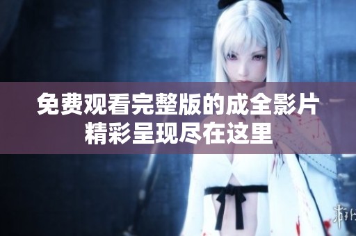 免费观看完整版的成全影片精彩呈现尽在这里