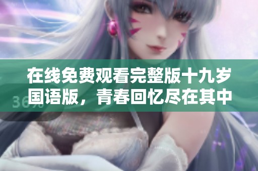 在线免费观看完整版十九岁国语版，青春回忆尽在其中