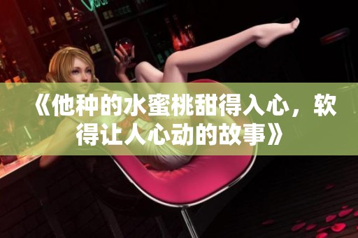 《他种的水蜜桃甜得入心，软得让人心动的故事》
