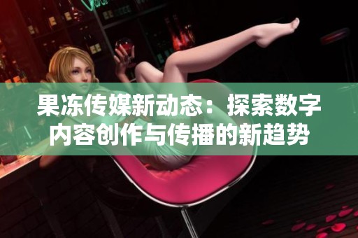 果冻传媒新动态：探索数字内容创作与传播的新趋势