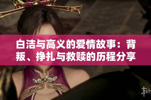 白洁与高义的爱情故事：背叛、挣扎与救赎的历程分享