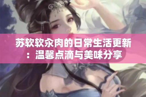 苏软软汆肉的日常生活更新：温馨点滴与美味分享