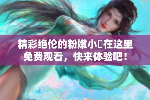 精彩绝伦的粉嫩小泬在这里免费观看，快来体验吧！