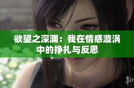 欲望之深渊：我在情感漩涡中的挣扎与反思