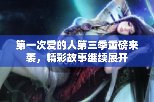 第一次爱的人第三季重磅来袭，精彩故事继续展开