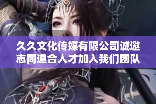 久久文化传媒有限公司诚邀志同道合人才加入我们团队