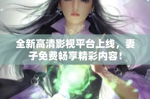 全新高清影视平台上线，妻子免费畅享精彩内容！