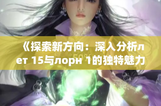 《探索新方向：深入分析лет 15与лорн 1的独特魅力与影响》