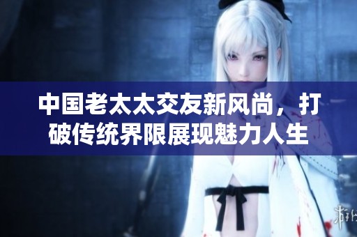 中国老太太交友新风尚，打破传统界限展现魅力人生