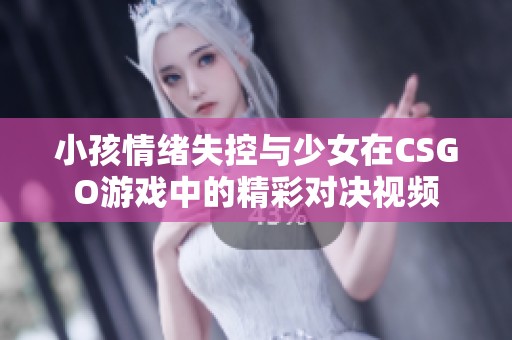 小孩情绪失控与少女在CSGO游戏中的精彩对决视频
