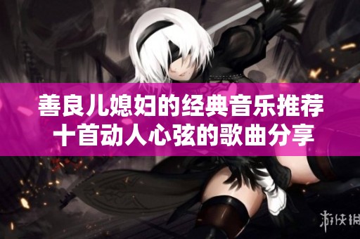 善良儿媳妇的经典音乐推荐 十首动人心弦的歌曲分享