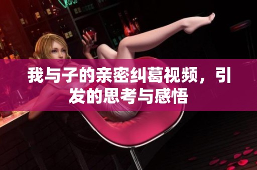 我与子的亲密纠葛视频，引发的思考与感悟