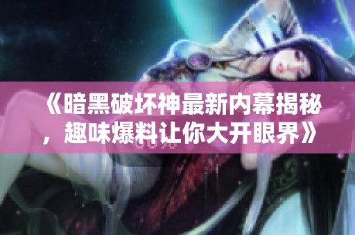《暗黑破坏神最新内幕揭秘，趣味爆料让你大开眼界》