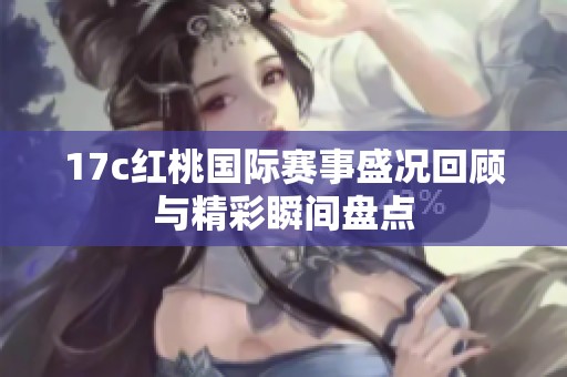 17c红桃国际赛事盛况回顾与精彩瞬间盘点