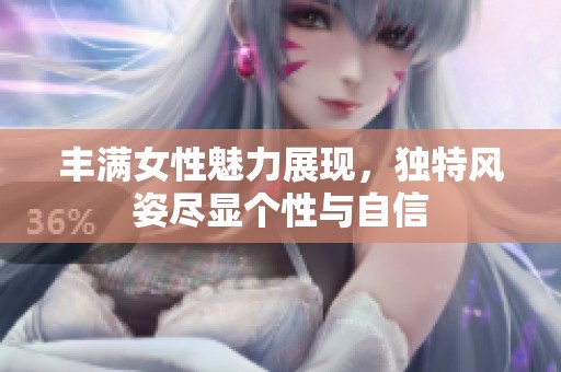丰满女性魅力展现，独特风姿尽显个性与自信