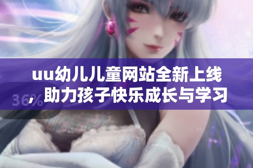 uu幼儿儿童网站全新上线，助力孩子快乐成长与学习体验