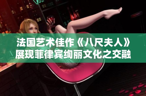 法国艺术佳作《八尺夫人》展现菲律宾绚丽文化之交融