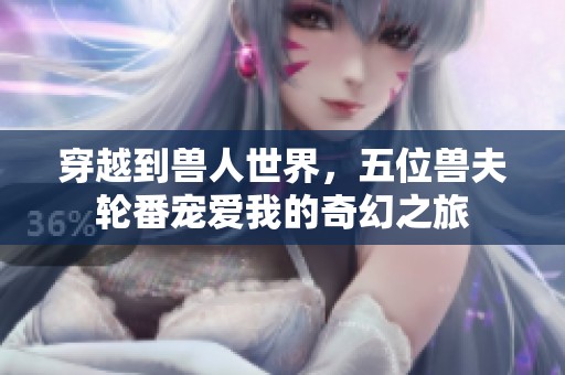 穿越到兽人世界，五位兽夫轮番宠爱我的奇幻之旅