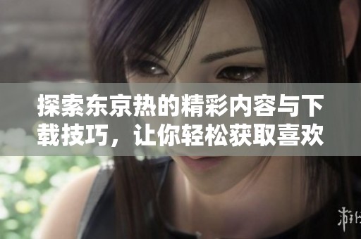 探索东京热的精彩内容与下载技巧，让你轻松获取喜欢的资源
