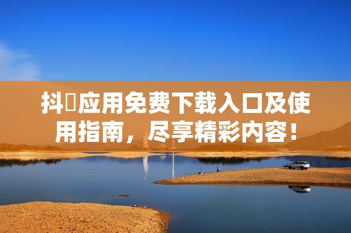 抖抈应用免费下载入口及使用指南，尽享精彩内容！