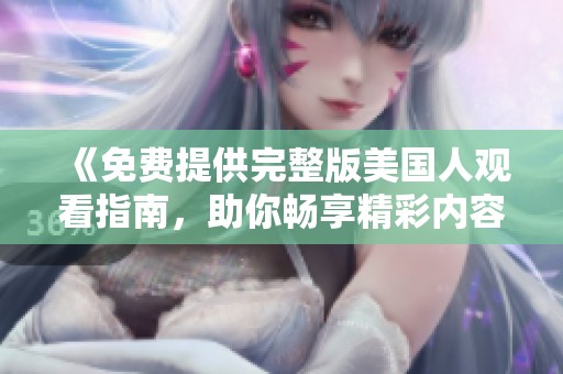 《免费提供完整版美国人观看指南，助你畅享精彩内容》
