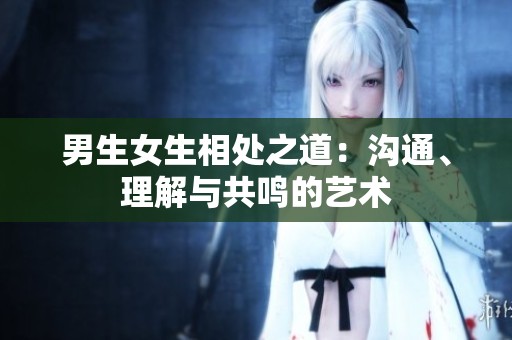 男生女生相处之道：沟通、理解与共鸣的艺术