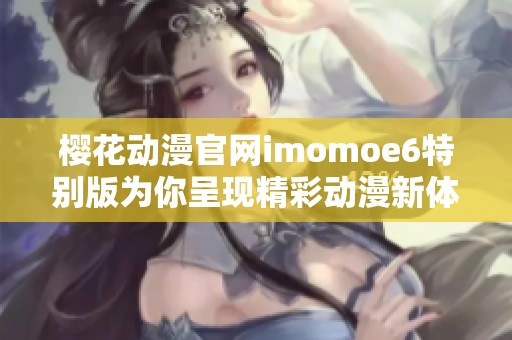 樱花动漫官网imomoe6特别版为你呈现精彩动漫新体验