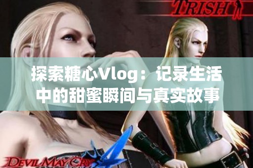 探索糖心Vlog：记录生活中的甜蜜瞬间与真实故事