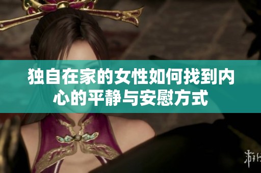 独自在家的女性如何找到内心的平静与安慰方式