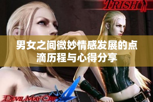 男女之间微妙情感发展的点滴历程与心得分享