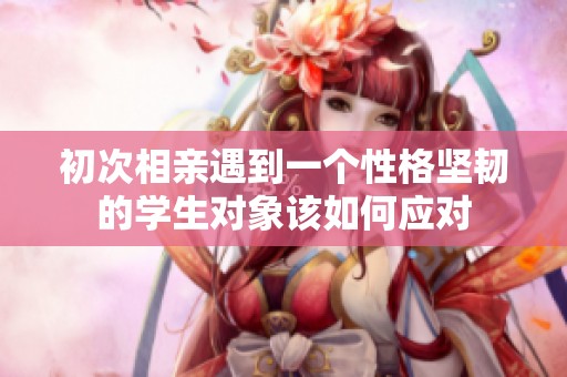 初次相亲遇到一个性格坚韧的学生对象该如何应对