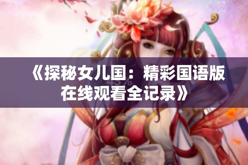 《探秘女儿国：精彩国语版在线观看全记录》
