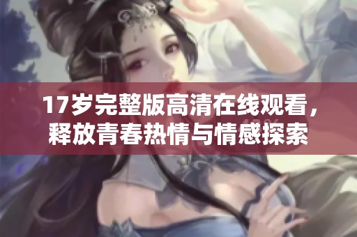 17岁完整版高清在线观看，释放青春热情与情感探索