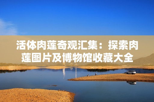活体肉莲奇观汇集：探索肉莲图片及博物馆收藏大全