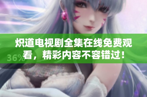 炽道电视剧全集在线免费观看，精彩内容不容错过！
