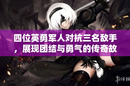 四位英勇军人对抗三名敌手，展现团结与勇气的传奇故事