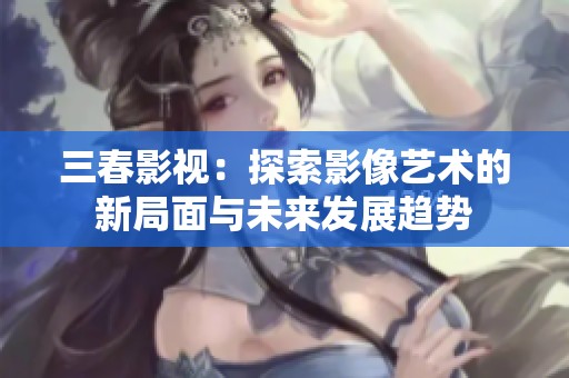 三春影视：探索影像艺术的新局面与未来发展趋势