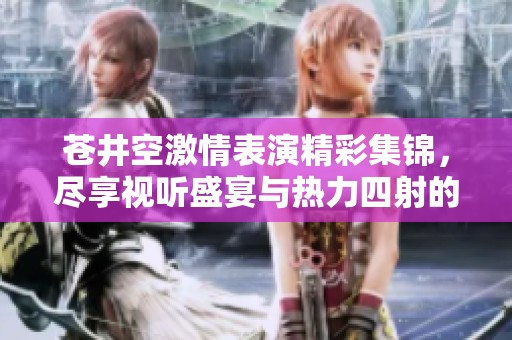 苍井空激情表演精彩集锦，尽享视听盛宴与热力四射的魅力