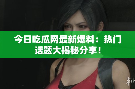 今日吃瓜网最新爆料：热门话题大揭秘分享！