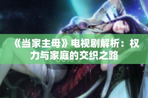 《当家主母》电视剧解析：权力与家庭的交织之路