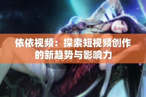 依依视频：探索短视频创作的新趋势与影响力