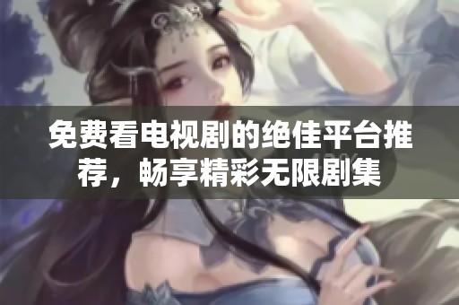 免费看电视剧的绝佳平台推荐，畅享精彩无限剧集