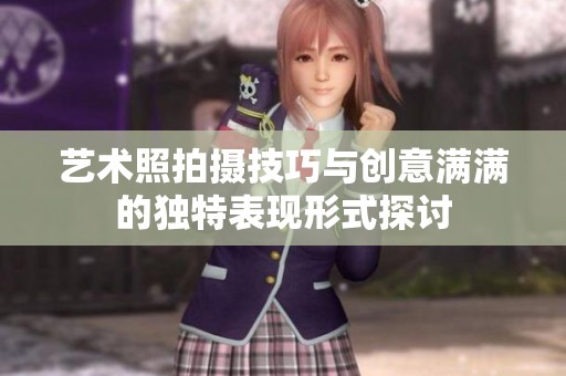 艺术照拍摄技巧与创意满满的独特表现形式探讨