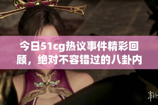 今日51cg热议事件精彩回顾，绝对不容错过的八卦内幕