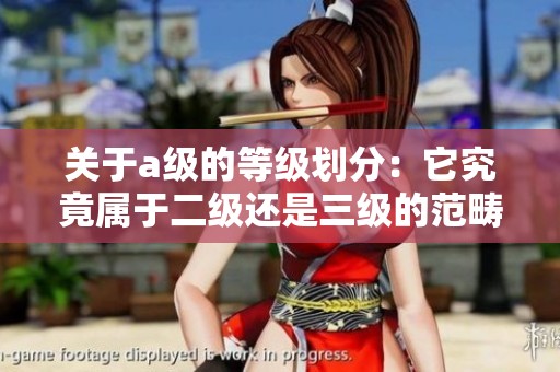 关于a级的等级划分：它究竟属于二级还是三级的范畴呢