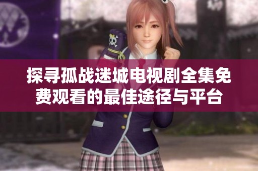 探寻孤战迷城电视剧全集免费观看的最佳途径与平台