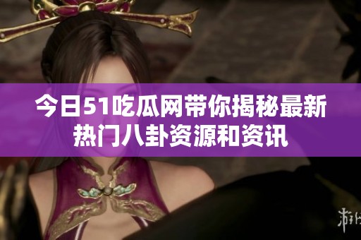 今日51吃瓜网带你揭秘最新热门八卦资源和资讯
