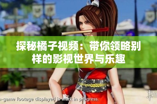探秘橘子视频：带你领略别样的影视世界与乐趣